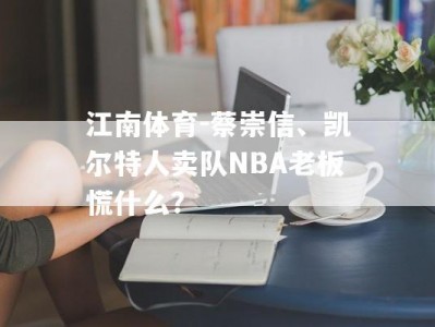 江南体育-蔡崇信、凯尔特人卖队NBA老板慌什么？