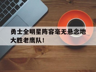 江南体育-包含勇士全明星阵容毫无悬念地大胜老鹰队！的词条