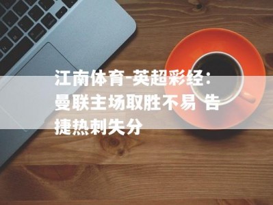 江南体育-英超彩经：曼联主场取胜不易 告捷热刺失分