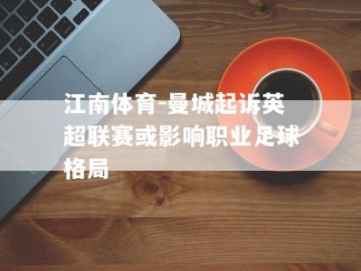 江南体育-曼城起诉英超联赛或影响职业足球格局