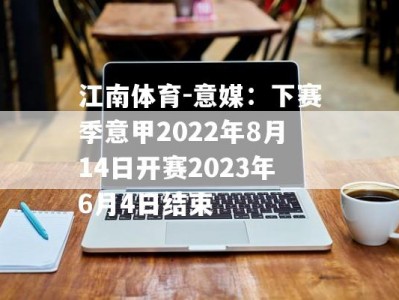 江南体育-意媒：下赛季意甲2022年8月14日开赛2023年6月4日结束