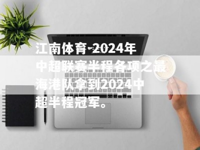 江南体育-2024年中超联赛半程各项之最海港队拿到2024中超半程冠军。