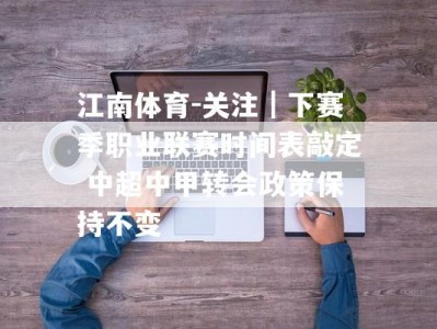 江南体育-关注｜下赛季职业联赛时间表敲定 中超中甲转会政策保持不变