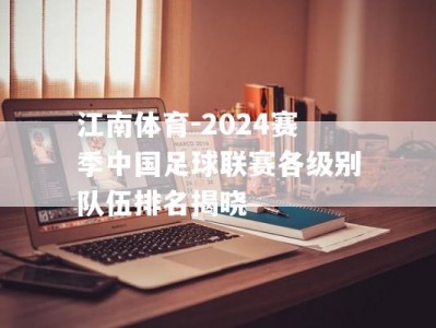 江南体育-2024赛季中国足球联赛各级别队伍排名揭晓