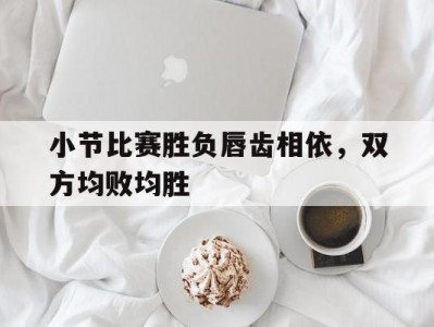 江南体育-小节比赛胜负唇齿相依，双方均败均胜