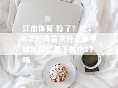 江南体育-稳了？近18次对阵首次升上德甲球队拜仁赢下其中17场