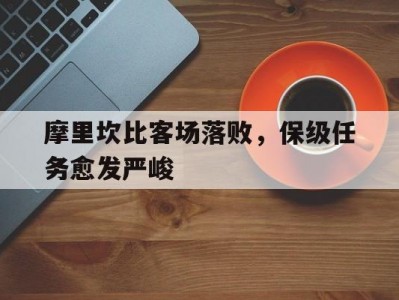 江南体育-摩里坎比客场落败，保级任务愈发严峻