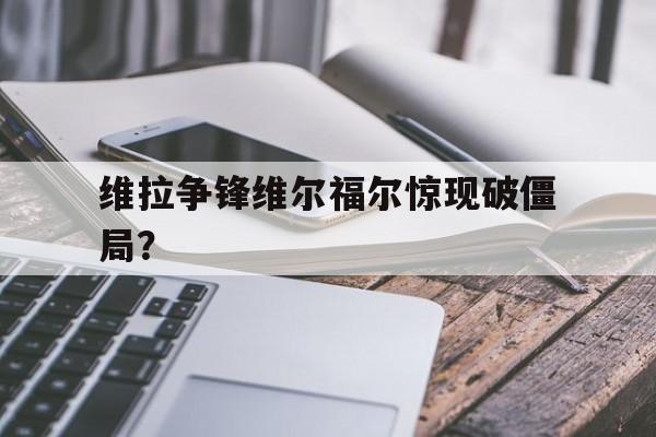 维拉争锋维尔福尔惊现破僵局？