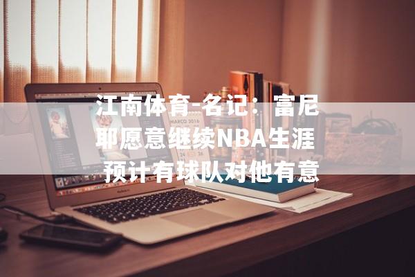 江南体育-名记：富尼耶愿意继续NBA生涯 预计有球队对他有意