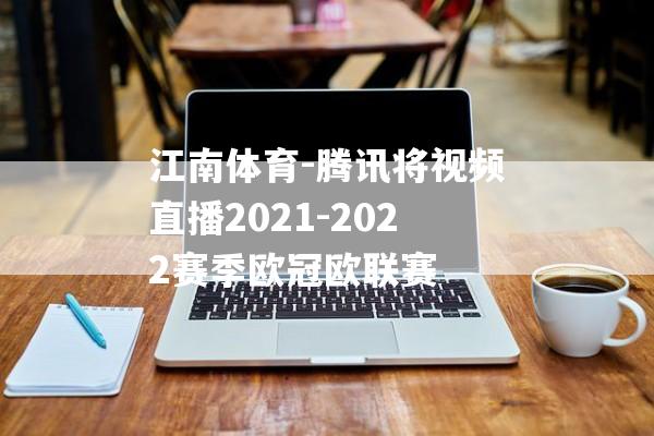 江南体育-腾讯将视频直播2021-2022赛季欧冠欧联赛